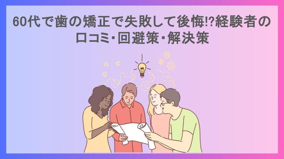 60代で歯の矯正で失敗して後悔!?経験者の口コミ・回避策・解決策